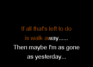 If all that's left to do
is walk away ......

Then maybe I'm as gone

as yesterday...