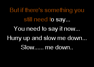 But if there's something you
still need to say...
You need to say it now...
Hurry up and slow me down...
Slow ...... me down..