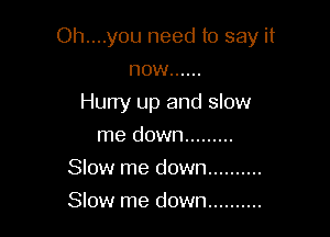 Oh....y0u need to say it

now ......

Huny up and slow
me down .........
Slow me down ..........
Slow me down ..........