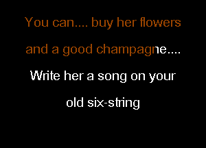 You can... buy her Howers

and a good champagne...

Write her a song on your

old six-stn'ng