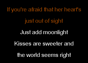 Ifyou're afraid that her heart's
just out of sight
Just add moonlight
Kisses are sweeter and

the w0r1d seems n'ght