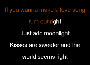 Ifyou wanna make a love song
turn out right
Just add moonlight
Kisses are sweeter and the

w0r1d seems n'ght