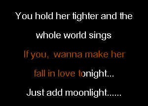 You hold her tighter and the
whole world sings
lfyou, wanna make her

fall in love tonight...

Just add moonlight ...... l