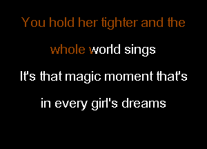 You hold her tighter and the
whole w0r1d sings
Ifs that magic moment that's

in every gid's dreams