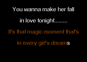 You wanna make her fall
in love tonight .........
Ifs that magic moment that's

in every gid's dreams
