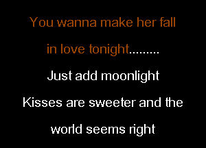 You wanna make her fall
in love tonight .........
Just add moonlight

Kisses are sweeter and the

w0r1d seems right I