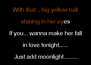 With that... big yellow ball
shining in her eyes
Ifyou... wanna make her fall

in love tonight ......

Just add moonlight .........