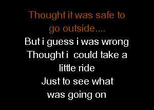 Thought itwas safe to
go outside...
Buti guess i was wrong

Thoughti could take a
Iittie ride
Just to see what
was going on