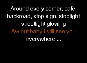 Around every comer, cafe,
backroad, stop sign, stoplight
streetiight glowing
Aw but baby i still see you
everywhere...