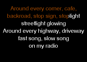 Around every comer, cafe,
backroad, stop sign, stoplight
streetiight glowing
Around every highway, driveway
fast song, slow song
on my radio
