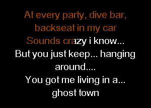 At every party, dive bar,
backseat in my car
Sounds crazy i know...
But you just keep... hanging
around...

You got me living in a...
ghost town