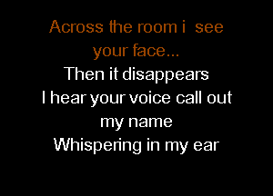 Across the room i see
your face...
Then it disappears

I hear your voice call out
my name
Whispen'ng in my ear