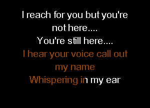 I reach for you butyou're
not here...
You're still here...

I hear your voice call out
my name
Whispering in my ear