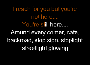 I reach for you butyou're
not here....

You're still here....
Around every comer, cafe,
backroad, stop sign, stoplight
streetiight glowing