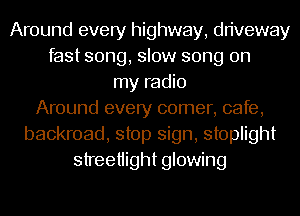 Around every highway, driveway
fast song, slow song on
my radio
Around every comer, cafe,
backroad, stop sign, stoplight
streetiight glowing