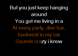 But you just keep hanging
around
You got me living in a
At every party, dive bar,
backseat in my car
Sounds crazy i know

g