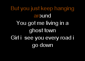 But you just keep hanging
around
You got me living in a

ghost town
Gin i see you every road i
go down