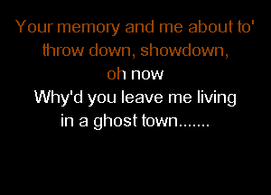 Your memory and me about to'
throw down, showdown,
0h now
Why'd you leave me living
in a ghost town .......