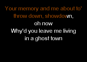 Your memory and me about to'
throw down, showdown,
0h now
Why'd you leave me living
in a ghost town