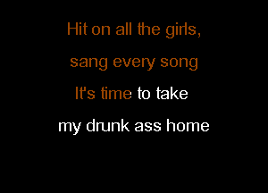 Hit on all the girls,

sang every song
It's time to take

my drunk ass home