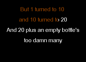 But1 lumed to 10
and 10 lumed to 20

And 20 plus an empty bottie's

too damn many