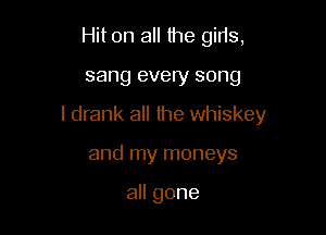 Hit on all the girls,

sang every song

I drank all the whiskey

and my moneys

aHgone