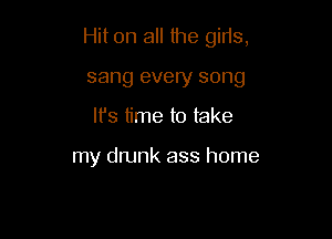 Hit on all the girls,

sang every song
It's time to take

my drunk ass home