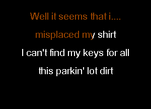 Well it seems that i....

misplaced my shirt

I can't find my keys for all

this parkin' lot dirt