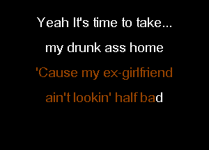 Yeah It's time to take...

my drunk ass home

'Cause my ex-gidfn'end

ain't lookin' half bad