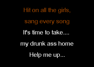 Hit on all the girls,

sang every song
It's time to take...
my drunk ass home

Help me up...