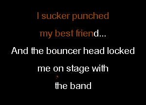 lsuckerpunched
my best friend...

And the bouncer head locked

me on stage with

the band