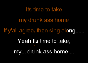 Its time to take
my drunk ass home
Ify'all agree? then sing along ......
Yeah Its time to take,

my... dnjnk ass h0me....