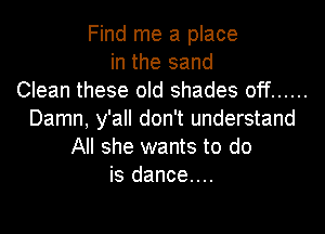 Find me a place
in the sand
Clean these old shades off ......
Damn, y'all don't understand
All she wants to do
is dance....