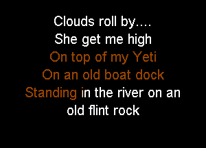 Clouds roll by....
She get me high
On top of my Yeti

On an old boat dock
Standing in the river on an
old flint rock