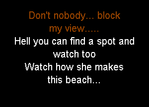 Don't nobody... block
my view .....
Hell you can fmd a spot and

watch too
Watch how she makes
this beach...
