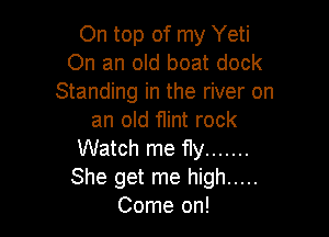 On top of my Yeti
On an old boat dock
Standing in the river on

an old 11int rock
Watch me fly .......
She get me high .....
Come on!