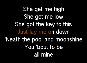 She get me high
She get me low
She got the key to this

Just lay me on down
'Neath the pool and moonshine
You 'bout to be
all mine