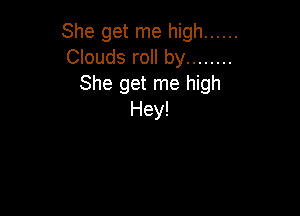 She get me high ......
Clouds roll by ........
She get me high

Hey!