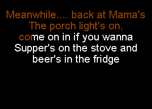 Meanwhile... back at Mama's
The porch Iight's on,
come on in if you wanna
Supper's 0n the stove and
beer's in the fridge
