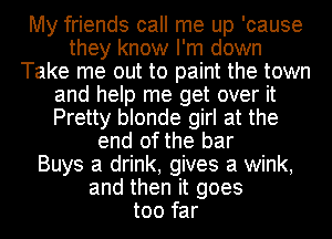 My friends call me up 'cause
they know I'm down
Take me out to paint the town
and help me get over it
Pretty blonde girl at the
end of the bar
Buys a drink, gives a wink,
and then it goes
too far