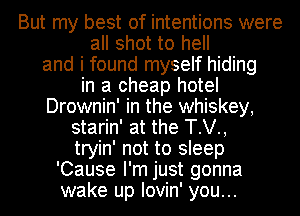 But my best of intentions were
all shot to hell
and i found myself hiding
in a cheap hotel
Drownin' in the whiskey,
starin' at the T.V.,
tryin' not to sleep
'Cause I'm just gonna
wake up lovin' you...