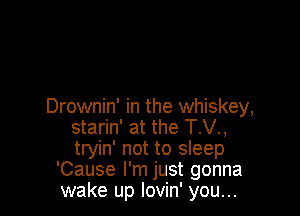 Drownin' in the whiskey,

starin' at the T.V.,
tryin' not to sleep
'Cause I'm just gonna
wake up lovin' you...