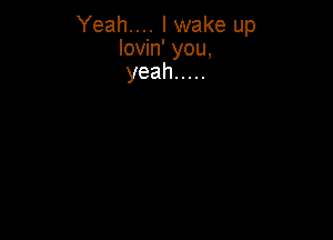 Yeah.... I wake up
lovin' you,
yeah .....