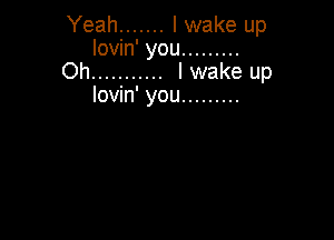 Yeah ....... I wake up
lovin' you .........
Oh ........... I wake up
lovin' you .........