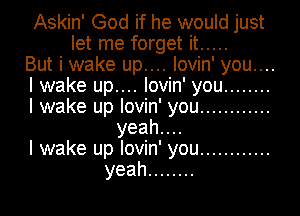 Askin' God if he would just
let me forget it .....
But i wake up.... lovin' you....
I wake up.... lovin' you ........
I wake up lovin' you ............
yeahuu
I wake up lovin' you ............
yeah ........