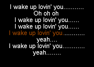 I wake up lovin' you ...........
Ohohoh
I wake up lovin' you ......
I wake up lovin' you ......
I wake up lovin' you ............

yeahuu
I wake up lovin' you ............
yeah ........