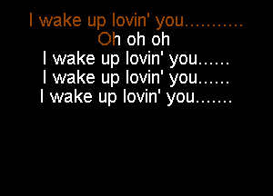 I wake up lovin' you ...........
Oh oh oh
I wake up lovin' you ......
I wake up lovin' you ......
I wake up lovin' you .......