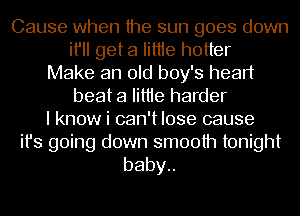 Cause when the sun goes down
if get a Iittie hotter
Make an old boy's heart
beat a Iittie harder
I know i can't lose cause

ifs going down smooth tonight
baby
