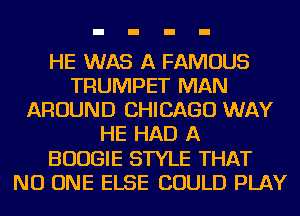 HE WAS A FAMOUS
TRUMPET MAN
AROUND CHICAGO WAY
HE HAD A
BOOGIE STYLE THAT
NO ONE ELSE COULD PLAY