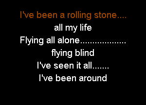 I've been a rolling stone....
all my life
Flying all alone ...................

flying blind
I've seen it all .......
I've been around